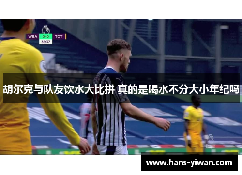 胡尔克与队友饮水大比拼 真的是喝水不分大小年纪吗