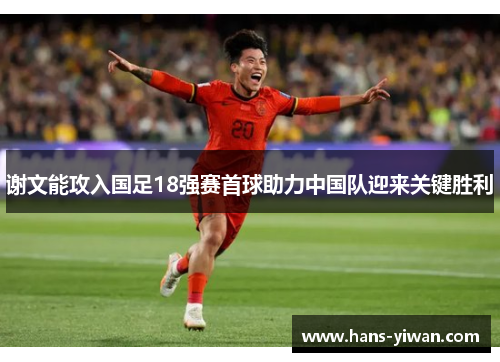 谢文能攻入国足18强赛首球助力中国队迎来关键胜利